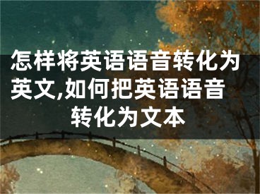 怎樣將英語語音轉(zhuǎn)化為英文,如何把英語語音轉(zhuǎn)化為文本