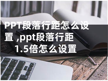 PPT段落行距怎么設置 ,ppt段落行距1.5倍怎么設置