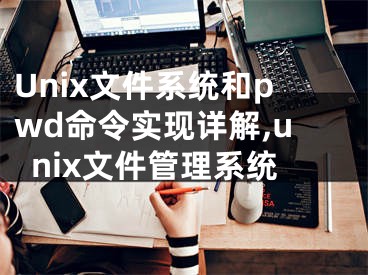 Unix文件系統(tǒng)和pwd命令實(shí)現(xiàn)詳解,unix文件管理系統(tǒng)