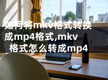 如何將mkv格式轉(zhuǎn)換成mp4格式,mkv格式怎么轉(zhuǎn)成mp4