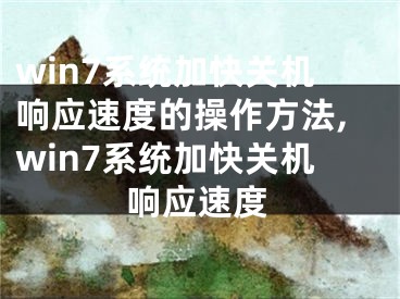 win7系統(tǒng)加快關(guān)機響應(yīng)速度的操作方法,win7系統(tǒng)加快關(guān)機響應(yīng)速度