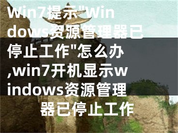 Win7提示"Windows資源管理器已停止工作"怎么辦  ,win7開機顯示windows資源管理器已停止工作