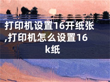 打印機(jī)設(shè)置16開紙張,打印機(jī)怎么設(shè)置16k紙