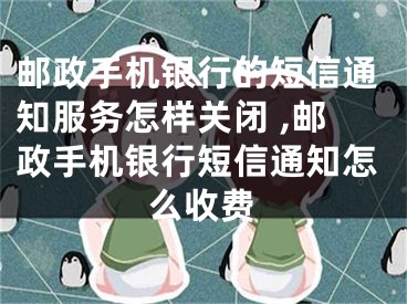 郵政手機銀行的短信通知服務(wù)怎樣關(guān)閉 ,郵政手機銀行短信通知怎么收費