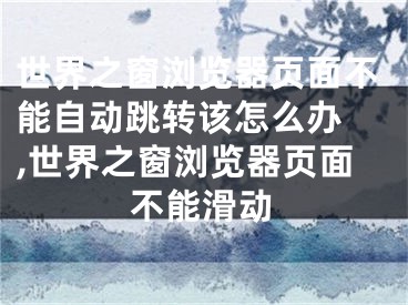 世界之窗瀏覽器頁面不能自動跳轉(zhuǎn)該怎么辦 ,世界之窗瀏覽器頁面不能滑動