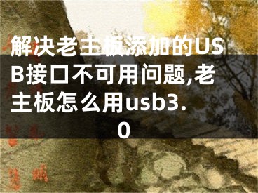 解決老主板添加的USB接口不可用問題,老主板怎么用usb3.0