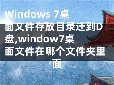 Windows 7桌面文件存放目錄遷到D盤,window7桌面文件在哪個文件夾里面