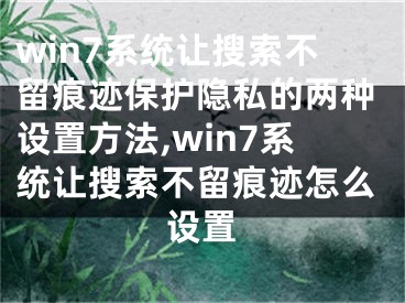 win7系統(tǒng)讓搜索不留痕跡保護(hù)隱私的兩種設(shè)置方法,win7系統(tǒng)讓搜索不留痕跡怎么設(shè)置