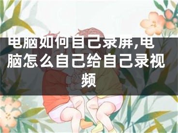 電腦如何自己錄屏,電腦怎么自己給自己錄視頻