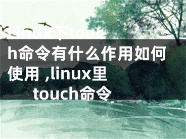 Linux下touch命令有什么作用如何使用 ,linux里touch命令