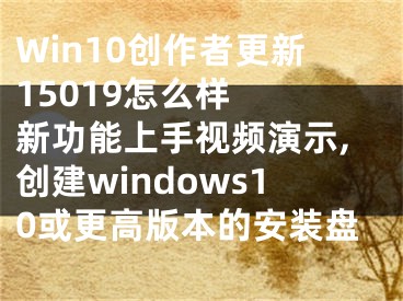 Win10創(chuàng)作者更新15019怎么樣  新功能上手視頻演示,創(chuàng)建windows10或更高版本的安裝盤