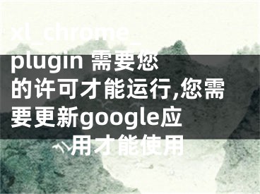 xl_chrome_plugin 需要您的許可才能運行,您需要更新google應(yīng)用才能使用