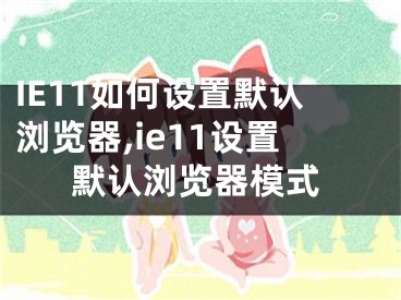 IE11如何設(shè)置默認(rèn)瀏覽器,ie11設(shè)置默認(rèn)瀏覽器模式