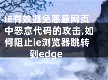 IE有效避免惡意網(wǎng)頁(yè)中惡意代碼的攻擊,如何阻止ie瀏覽器跳轉(zhuǎn)到edge