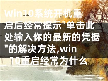 Win10系統(tǒng)開機(jī)重啟后經(jīng)常提示"單擊此處輸入你的最新的憑據(jù)"的解決方法,win10重啟經(jīng)常為什么