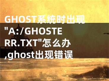 GHOST系統(tǒng)時(shí)出現(xiàn)"A:/GHOSTERR.TXT"怎么辦,ghost出現(xiàn)錯(cuò)誤