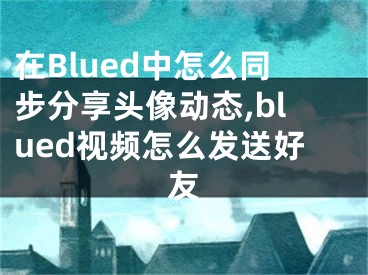 在Blued中怎么同步分享頭像動態(tài),blued視頻怎么發(fā)送好友