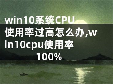 win10系統(tǒng)CPU使用率過高怎么辦,win10cpu使用率100%