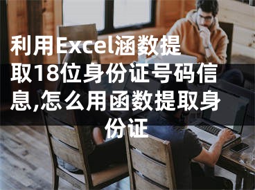 利用Excel涵數(shù)提取18位身份證號碼信息,怎么用函數(shù)提取身份證