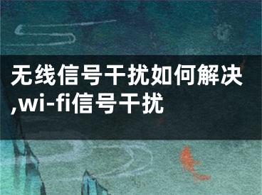 無線信號干擾如何解決,wi-fi信號干擾