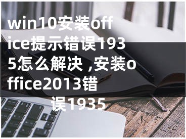 win10安裝office提示錯誤1935怎么解決 ,安裝office2013錯誤1935