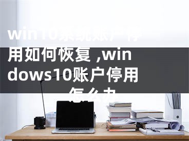 win10系統(tǒng)賬戶停用如何恢復(fù) ,windows10賬戶停用怎么辦