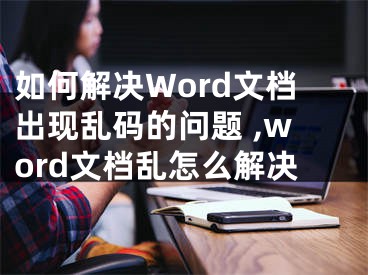 如何解決Word文檔出現(xiàn)亂碼的問題 ,word文檔亂怎么解決