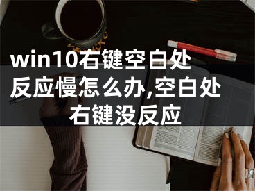 win10右鍵空白處反應(yīng)慢怎么辦,空白處右鍵沒反應(yīng)