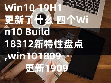 Win10 19H1更新了什么 四個(gè)Win10 Build 18312新特性盤點(diǎn),win101809更新1909