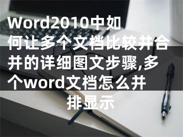 Word2010中如何讓多個文檔比較并合并的詳細圖文步驟,多個word文檔怎么并排顯示