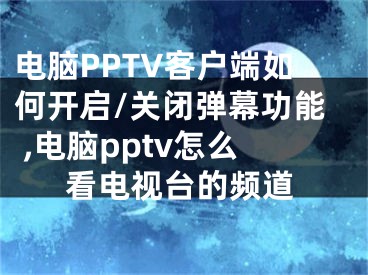 電腦PPTV客戶端如何開啟/關(guān)閉彈幕功能 ,電腦pptv怎么看電視臺(tái)的頻道