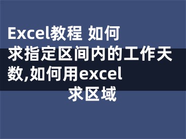 Excel教程 如何求指定區(qū)間內(nèi)的工作天數(shù),如何用excel求區(qū)域