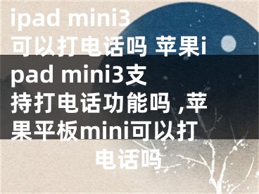 ipad mini3可以打電話嗎 蘋果ipad mini3支持打電話功能嗎 ,蘋果平板mini可以打電話嗎