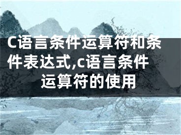 C語(yǔ)言條件運(yùn)算符和條件表達(dá)式,c語(yǔ)言條件運(yùn)算符的使用