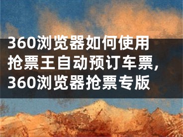 360瀏覽器如何使用搶票王自動預(yù)訂車票,360瀏覽器搶票專版