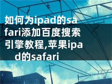 如何為ipad的safari添加百度搜索引擎教程,蘋果ipad的safari