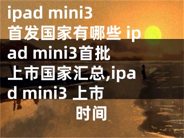 ipad mini3首發(fā)國家有哪些 ipad mini3首批上市國家匯總,ipad mini3 上市時(shí)間