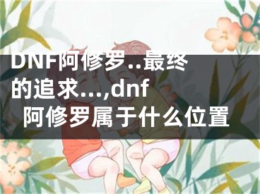 DNF阿修羅..最終的追求...,dnf阿修羅屬于什么位置