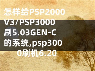 怎樣給PSP2000V3/PSP3000刷5.03GEN-C的系統(tǒng),psp3000刷機(jī)6.20