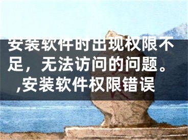 安裝軟件時(shí)出現(xiàn)權(quán)限不足，無法訪問的問題。,安裝軟件權(quán)限錯(cuò)誤