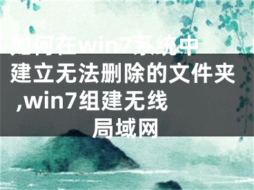 如何在win7系統(tǒng)中建立無法刪除的文件夾 ,win7組建無線局域網(wǎng)