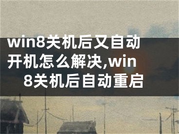 win8關(guān)機(jī)后又自動開機(jī)怎么解決,win8關(guān)機(jī)后自動重啟