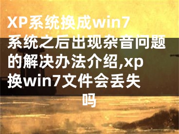 XP系統(tǒng)換成win7系統(tǒng)之后出現(xiàn)雜音問題的解決辦法介紹,xp換win7文件會(huì)丟失嗎