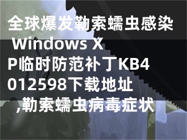 全球爆發(fā)勒索蠕蟲感染 Windows XP臨時(shí)防范補(bǔ)丁KB4012598下載地址,勒索蠕蟲病毒癥狀