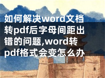 如何解決word文檔轉(zhuǎn)pdf后字母間距出錯的問題,word轉(zhuǎn)pdf格式會變怎么辦