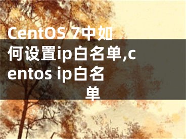 CentOS 7中如何設(shè)置ip白名單,centos ip白名單