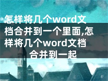 怎樣將幾個word文檔合并到一個里面,怎樣將幾個word文檔合并到一起