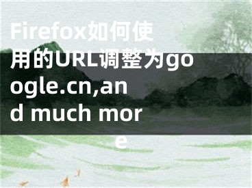 Firefox如何使用的URL調(diào)整為google.cn,and much more