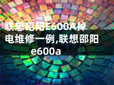 聯(lián)想昭陽(yáng)E600A掉電維修一例,聯(lián)想邵陽(yáng)e600a