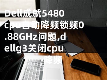 Dell成就5480cpu自動(dòng)降頻鎖頻0.88GHz問(wèn)題,dellg3關(guān)閉cpu降頻